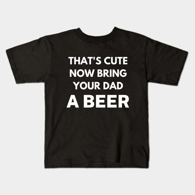 That's cute now bring your dad a beer Kids T-Shirt by Word and Saying